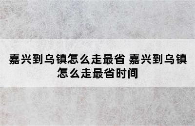 嘉兴到乌镇怎么走最省 嘉兴到乌镇怎么走最省时间